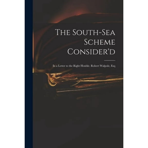 The South-Sea Scheme Consider'd : in a Letter to the Right Honble. Robert Walpole, Esq