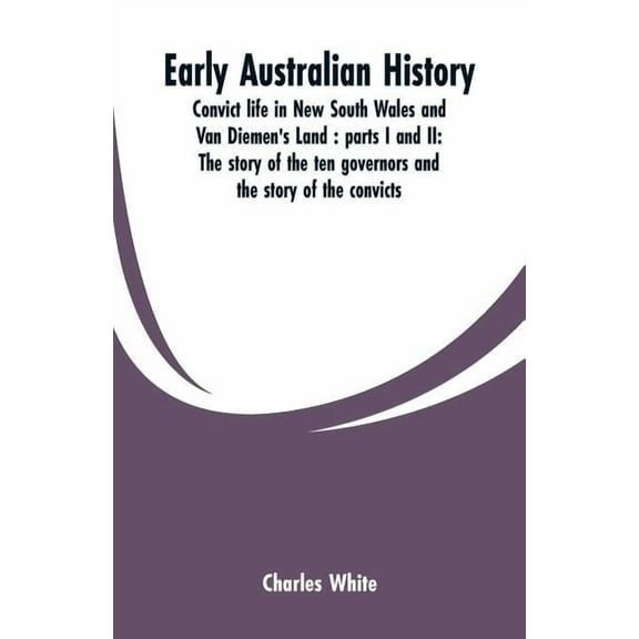 Early Australian history: convict life in New South Wales and Van Diemen's Land: parts I and II: the story of the ten go, (Paperback)