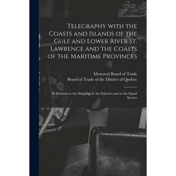 Telegraphy With the Coasts and Islands of the Gulf and Lower River St. Lawrence and the Coasts of the Maritime Provinces [microform] : Its Relation to the Shipping, to the Fisheries and to the Signal Service (Paperback)