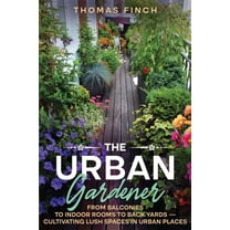 The Urban Gardener From Balconies to Indoor Rooms to Back Yards - Cultivating Lush Spaces in Urban Places, (Paperback)