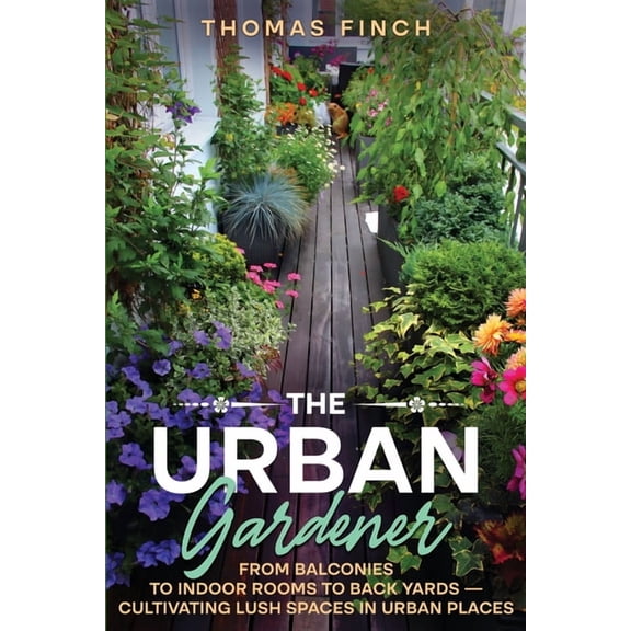 The Urban Gardener From Balconies to Indoor Rooms to Back Yards - Cultivating Lush Spaces in Urban Places, (Paperback)