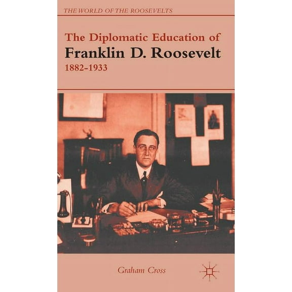 World of the Roosevelts The Diplomatic Education of Franklin D. Roosevelt, 1882-1933, (Hardcover)