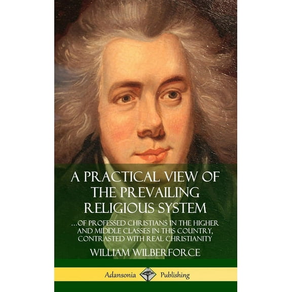 A Practical View of the Prevailing Religious System: ...of Professed Christians in the Higher and Middle Classes in this, (Hardcover)