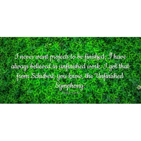 Yoko Ono - Famous Quotes Laminated POSTER PRINT 24X20 - I never want projects to be finished; I have always believed in unfinished work. I got that from Schubert, you know, the 'Unfinished (Schubert Unfinished Symphony Best Recording)