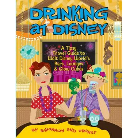 Drinking at disney : a tipsy travel guide to walt disney world's bars, lounges & glow cubes: (Best Drinks In Disney World)