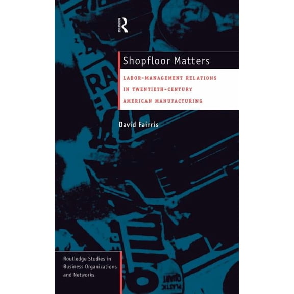 Routledge Studies in Business Organizati Shopfloor Matters: Labor - Management Relations in 20th Century American Manufacturing, (Hardcover)