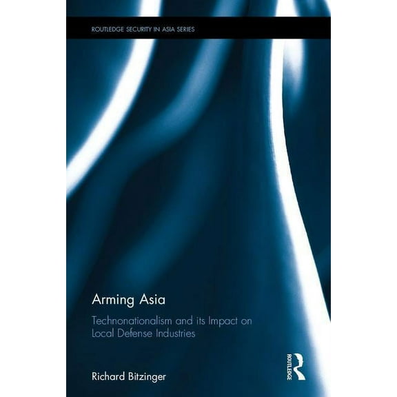 Routledge Security in Asia Arming Asia: Technonationalism and its Impact on Local Defense Industries, (Hardcover)