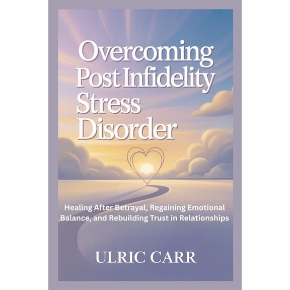 Overcoming Post Infidelity Stress Disorder: Healing After Betrayal, Regaining Emotional Balance, and Rebuilding Trust in, (Paperback)