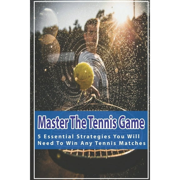 Master The Tennis Game : 5 Essential Strategies You Will Need To Win Any Tennis Matches: Playing Tennis (Paperback)