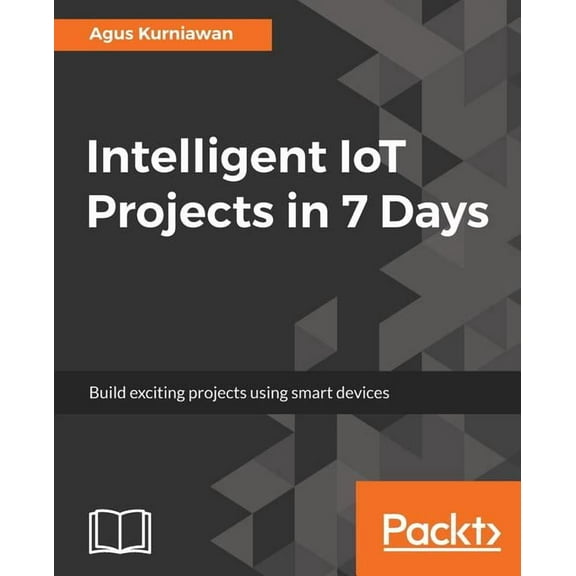 Intelligent IoT Projects in 7 Days: Build exciting projects using smart devices, (Paperback)