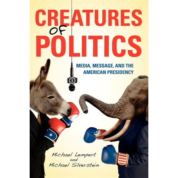 Creatures of Politics: Media, Message, and the American Presidency, (Paperback)