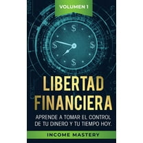 Libertad Financiera: Aprende a Tomar el Control de tu Dinero y de tu Tiempo Hoy Volumen 1, (Paperback)