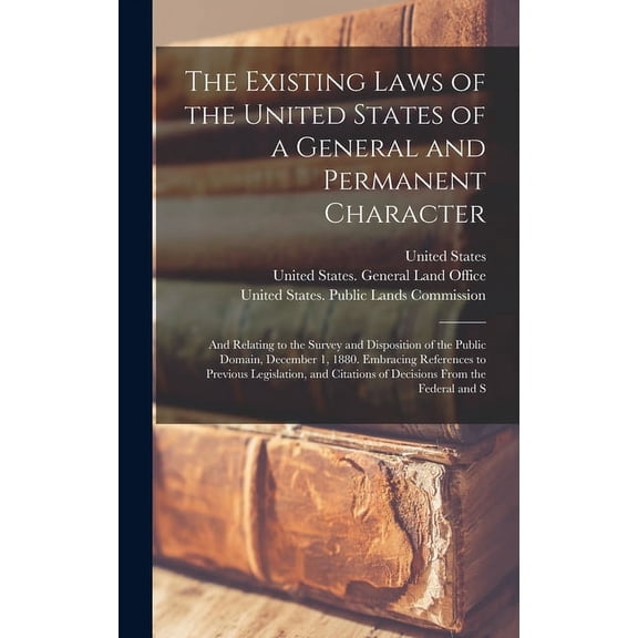 The Existing Laws of the United States of a General and Permanent Character : And Relating to the Survey and Disposition of the Public Domain, December 1, 1880. Embracing References to Previous Legislation, and Citations of Decisions From the Federal and S (Hardcover)
