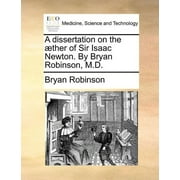 A Dissertation on the Aether of Sir Isaac Newton. by Bryan Robinson, M.D. (Paperback)