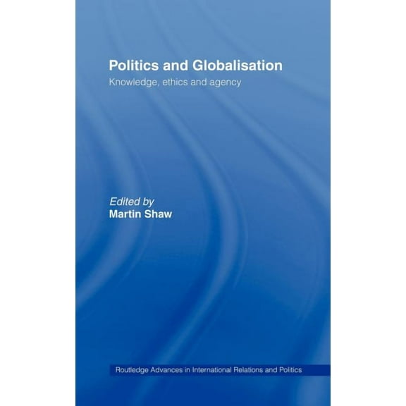 Routledge Advances in International Rela Politics and Globalisation: Knowledge, Ethics and Agency, (Hardcover)