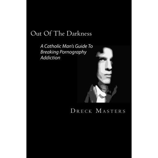 Out Of The Darkness: The Catholic Man's Guide To Breaking Pornography Addiction