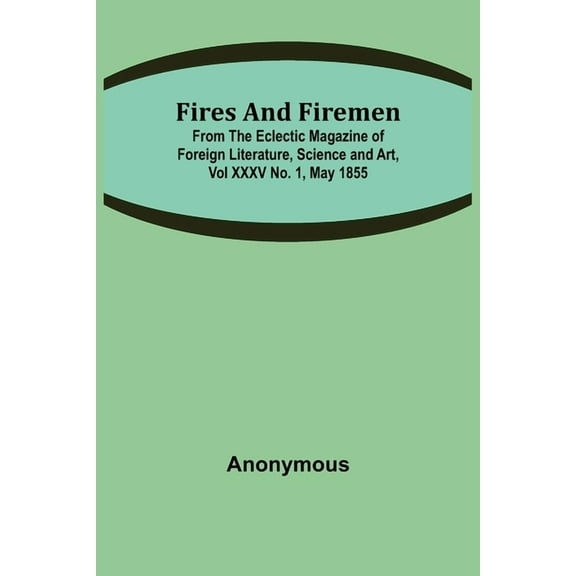 Fires and Firemen: from the Eclectic Magazine of Foreign Literature, Science and Art, Vol XXXV No. 1, May 1855, (Paperback)