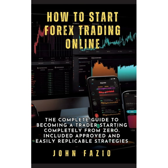 How to Start Forex Trading Online: The Complete Guide to Becoming a Trader Starting Completely from Zero. Included Appro, (Hardcover)