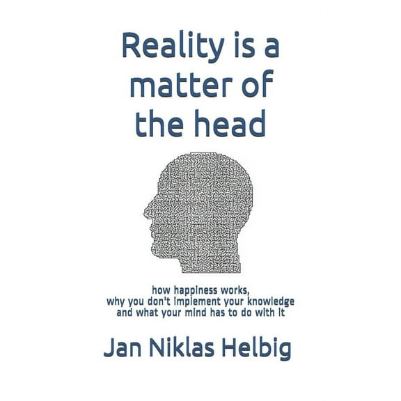 Reality is a matter of the head: how happiness works, why you don't implement your knowledge and what your mind has to d, (Paperback)