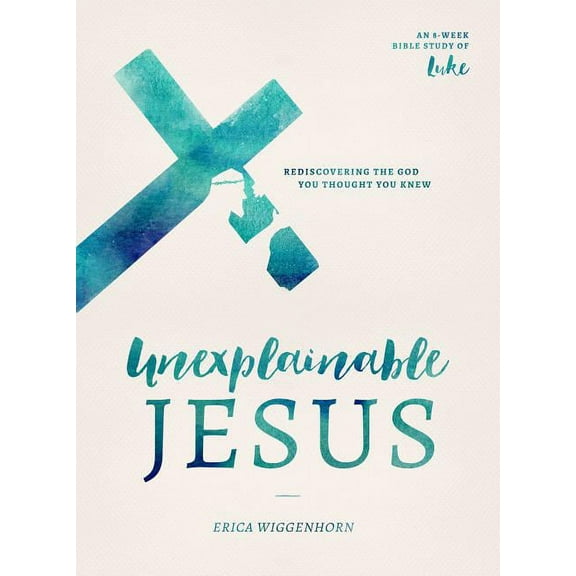 Unexplainable Jesus: Rediscovering the God You Thought You Knew, (Paperback)