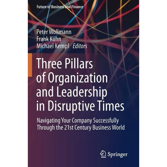 Future of Business and Finance Three Pillars of Organization and Leadership in Disruptive Times: Navigating Your Company Successfully Through the 21st , (Paperback)