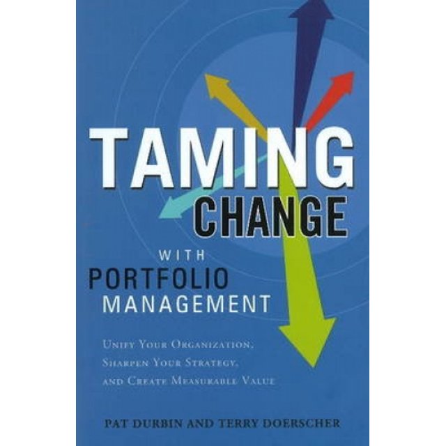Taming Change with Portfolio Management: Unify Your Organization, Sharpen Your Strategy and Create Measurable Value