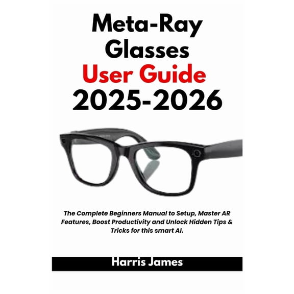 Meta-Ray Glasses User Guide 2025-2026: The Complete Beginners Manual to Setup, Master AR Features, Boost Productivity an, (Paperback)