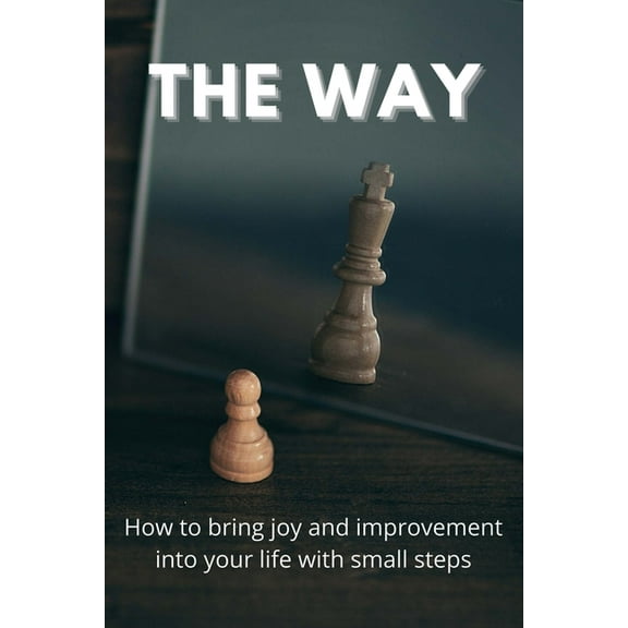 The Way: How To Bring Joy And Improvement Into Your Life With Small Steps: How To Change Your Mindset To Achieve Success, (Paperback)