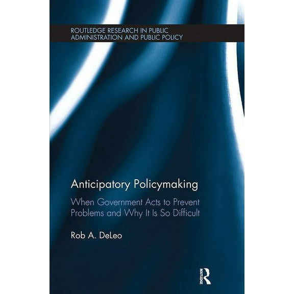 Routledge Research in Public Administrat Anticipatory Policymaking: When Government Acts to Prevent Problems and Why It Is So Difficult, (Paperback)