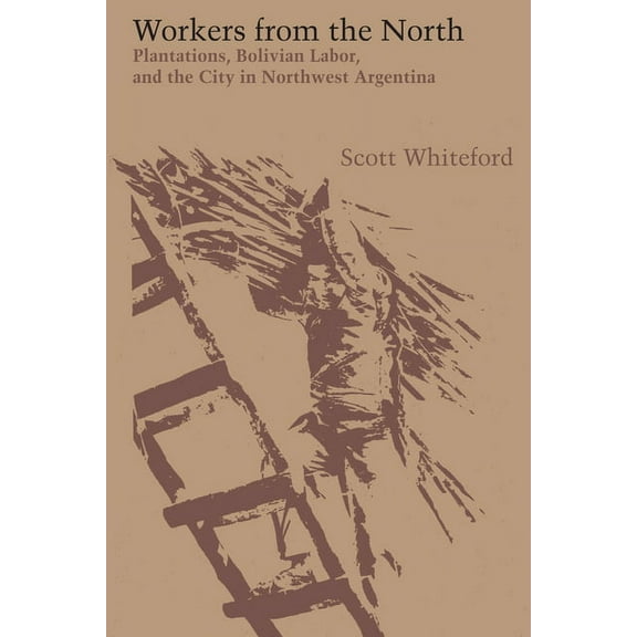 Llilas Latin American Monograph Workers from the North: Plantations, Bolivian Labor, and the City in Northwest Argentina, Book 54, (Paperback)