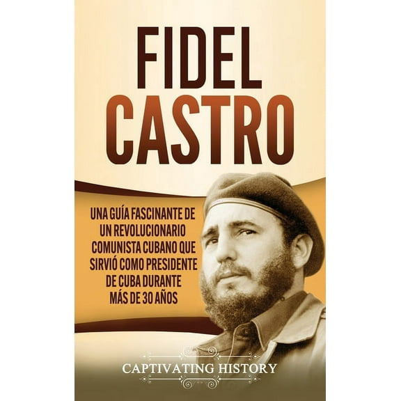 Fidel Castro: Una guía fascinante de un revolucionario comunista cubano que sirvió como presidente de Cuba durante más de 30 años (Hardcover)