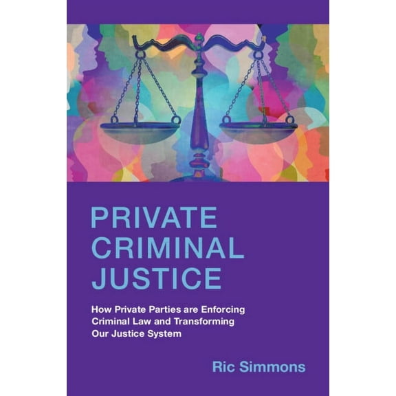 Private Criminal Justice: How Private Parties Are Enforcing Criminal Law and Transforming Our Justice System, (Paperback)