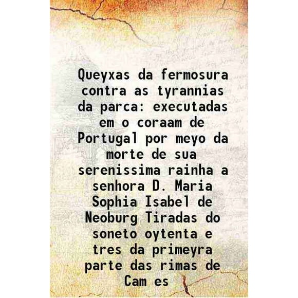 Queyxas da fermosura contra as tyrannias da parca executadas em o coraam de Portugal por meyo da morte de sua serenissima rainha a senhora D. Maria Sophia Isabel de Neoburg Tiradas do sone [Hardcover]