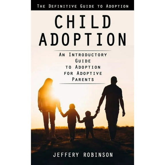 Child Adoption: The Definitive Guide to Adoption (An Introductory Guide to Adoption for Adoptive Parents), (Paperback)