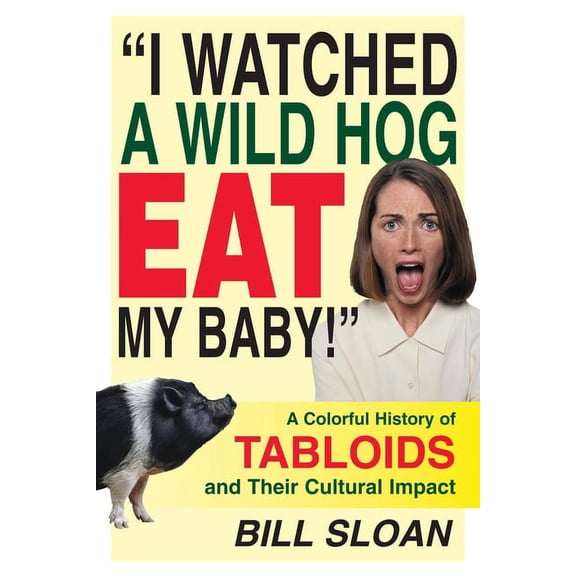 I Watched a Wild Hog Eat My Baby : A Colorful History of Tabloids and Their Cultural Impact (Hardcover)
