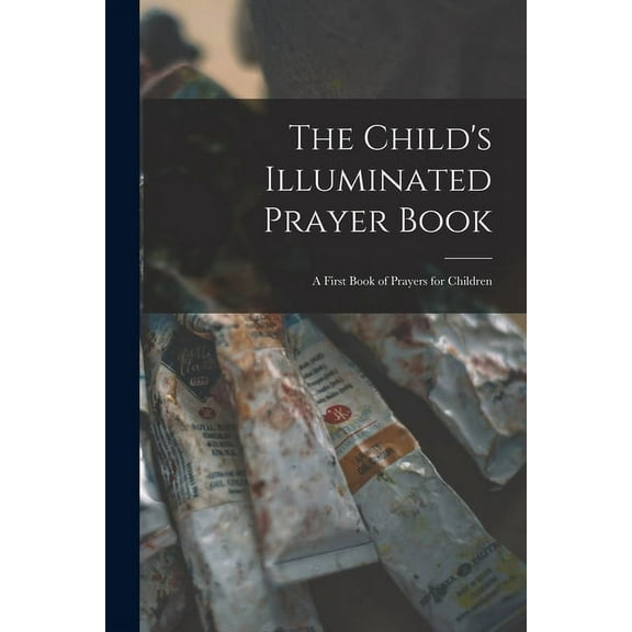 The Child's Illuminated Prayer Book : a First Book of Prayers for Children (Paperback)