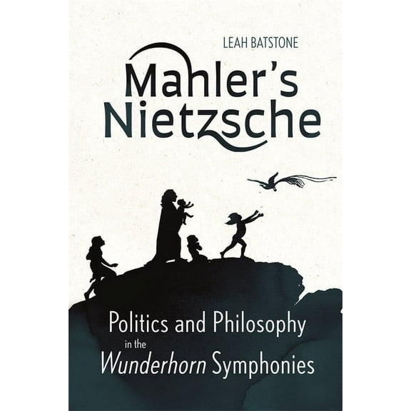 Mahler's Nietzsche: Politics and Philosophy in the Wunderhorn Symphonies, (Hardcover)