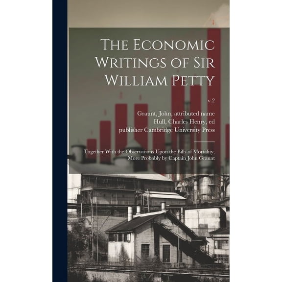 The Economic Writings of Sir William Petty: Together With the Observations Upon the Bills of Mortality, More Probably by Captain John Graunt; v.2