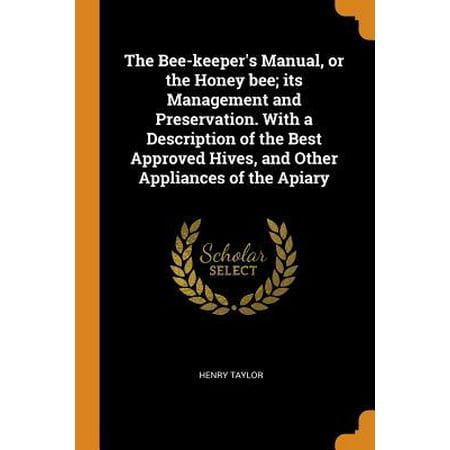 The Bee-Keeper's Manual, or the Honey Bee; Its Management and Preservation. with a Description of the Best Approved Hives, and Other Appliances of the