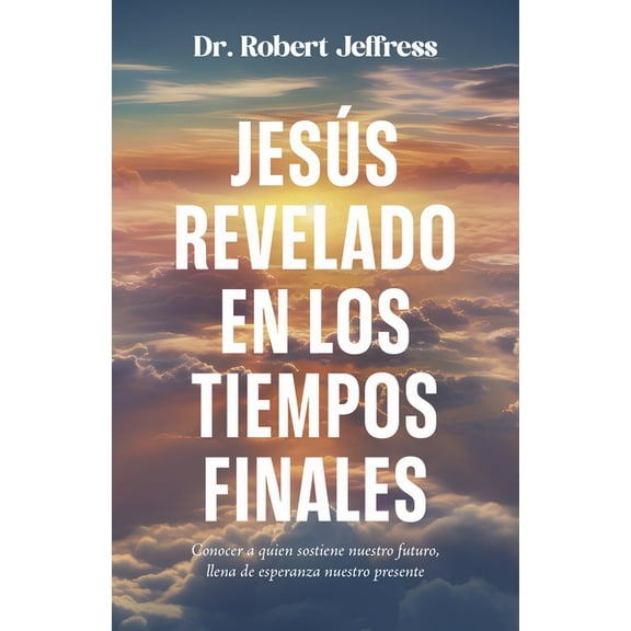 Jesús Revelado En Los Tiempo Finales: Conocer a Quien Sostiene Nuestro Futuro, Llena de Esperanza Nuestro Presente, (Paperback)