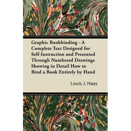 Graphic Bookbinding - A Complete Text Designed for Self-Instruction and Presented Through Numbered Drawings Showing in Detail How to Bind a Book Entirely by Hand -