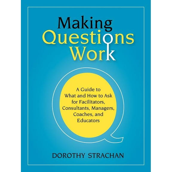 Making Questions Work: A Guide to How and What to Ask for Facilitators, Consultants, Managers, Coaches, and Educators, (Paperback)