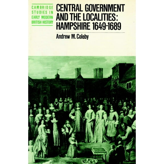 Cambridge Studies in Early Modern Britis Central Government and the Localities: Hampshire 1649-1689, (Paperback)