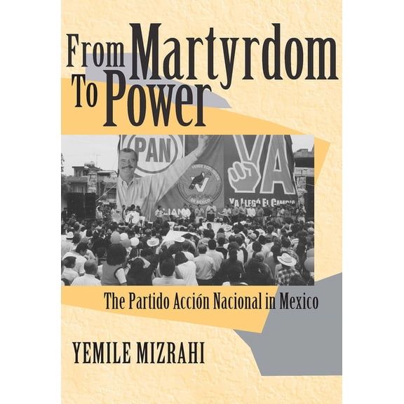 Kellogg Institute Democracy and Developm From Martyrdom to Power: The Partido Acción Nacional in Mexico, (Hardcover)