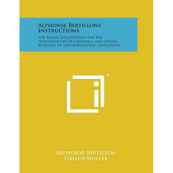 Alphonse Bertillons Instructions: For Taking Descriptions for the Identification of Criminals and Others, by Means of Anthropometric Indications