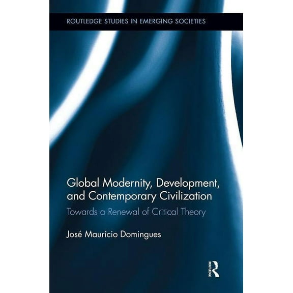 Routledge Studies in Emerging Societies Global Modernity, Development, and Contemporary Civilization: Towards a Renewal of Critical Theory, Book 1, (Hardcover)