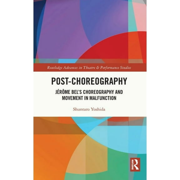 Routledge Advances in Theatre & Performa Post-choreography: Jérôme Bel's Choreography and Movement in Malfunction, (Hardcover)