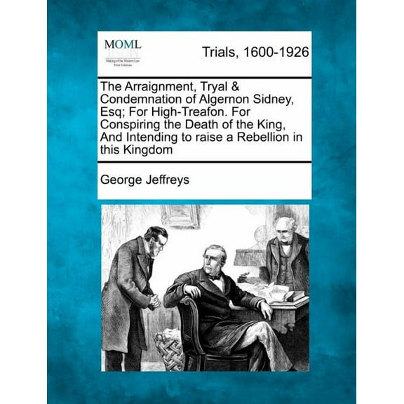 The Arraignment, Tryal & Condemnation of Algernon Sidney, Esq; For High-Treafon. for Conspiring the Death of the King, and Intending to Raise a Rebellion in This Kingdom (Paperback)