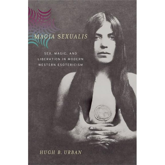 Magia Sexualis : Sex, Magic, and Liberation in Modern Western Esotericism (Edition 1) (Hardcover)