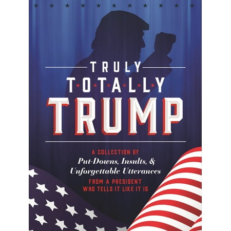 Truly Totally Trump : A Collection of Put-Downs, Insults & Unforgettable Utterances from a President Who Tells It Like It (Best Insults Put Downs)